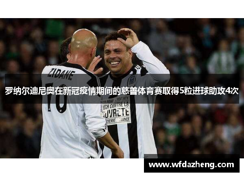 罗纳尔迪尼奥在新冠疫情期间的慈善体育赛取得5粒进球助攻4次
