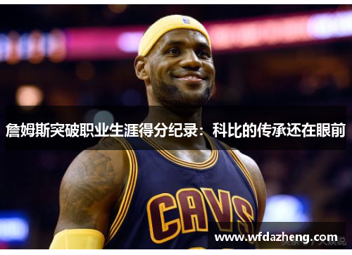 詹姆斯突破职业生涯得分纪录：科比的传承还在眼前